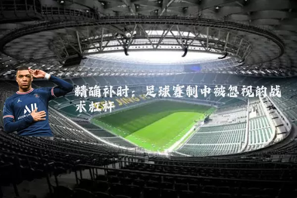 精确补时:足球赛制中被忽视的战术杠杆
