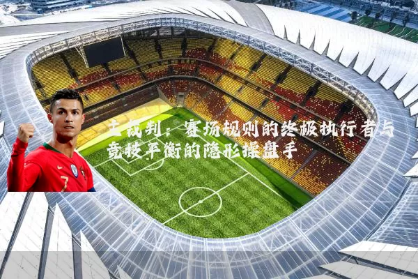 主裁判：赛场规则的终极执行者与竞技平衡的隐形操盘手