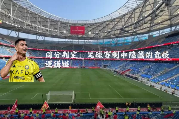 同分判定:足球赛制中隐藏的竞技逻辑链