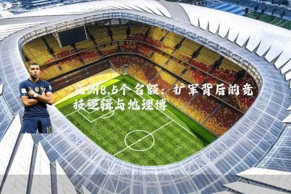 亚洲8.5个名额:扩军背后的竞技逻辑与地理博弈