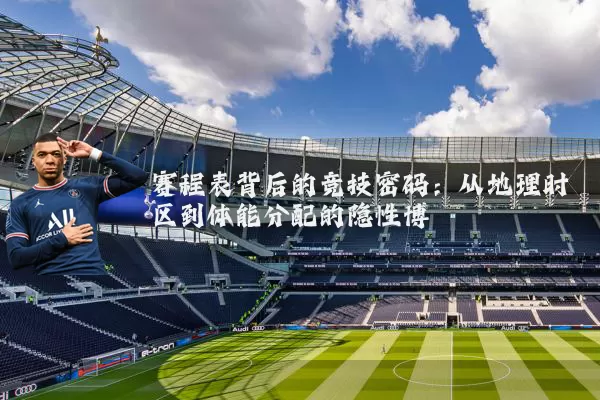 赛程表背后的竞技密码:从地理时区到体能分配的隐性博弈