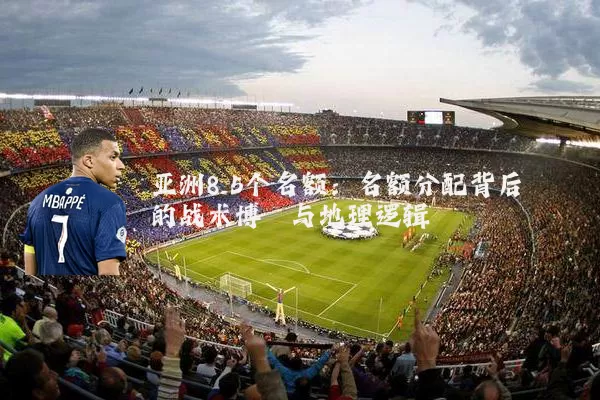 亚洲8.5个名额:名额分配背后的战术博弈与地理逻辑