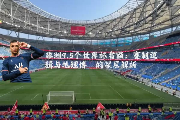 非洲9.5个世界杯名额:赛制逻辑与地理博弈的深层解析