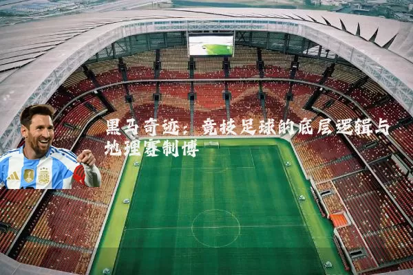 黑马奇迹:竞技足球的底层逻辑与地理赛制博弈
