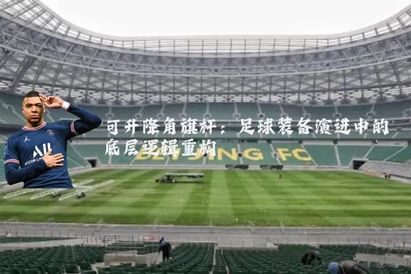 可升降角旗杆:足球装备演进中的底层逻辑重构