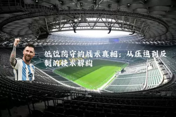 低位防守的战术真相:从压迫到反制的技术解构