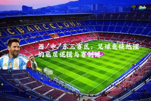 西/中/东三赛区:足球竞技地理的底层逻辑与赛制博弈