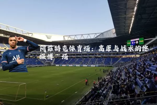 阿兹特克体育场:高原与战术的终极博弈场