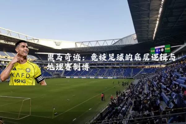 黑马奇迹:竞技足球的底层逻辑与地理赛制博弈