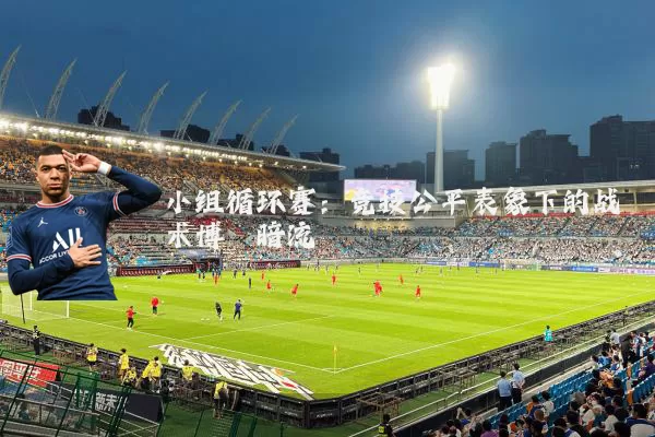 小组循环赛:竞技公平表象下的战术博弈暗流