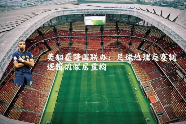 美加墨跨国联办：足球地理与赛制逻辑的深层重构
